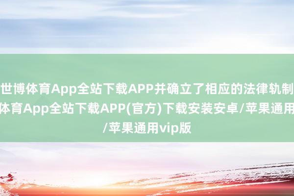 世博体育App全站下载APP并确立了相应的法律轨制-世博体育App全站下载APP(官方)下载安装安卓/苹果通用vip版