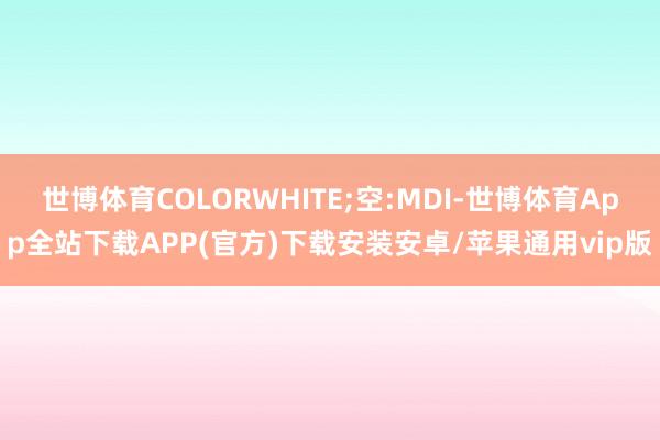 世博体育COLORWHITE;空:MDI-世博体育App全站下载APP(官方)下载安装安卓/苹果通用vip版