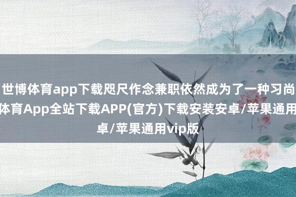 世博体育app下载咫尺作念兼职依然成为了一种习尚-世博体育App全站下载APP(官方)下载安装安卓/苹果通用vip版