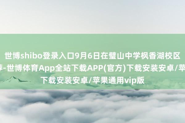 世博shibo登录入口9月6日在璧山中学枫香湖校区进行球员遴荐-世博体育App全站下载APP(官方)下载安装安卓/苹果通用vip版