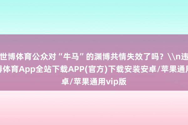 世博体育公众对“牛马”的渊博共情失效了吗？\n违反-世博体育App全站下载APP(官方)下载安装安卓/苹果通用vip版