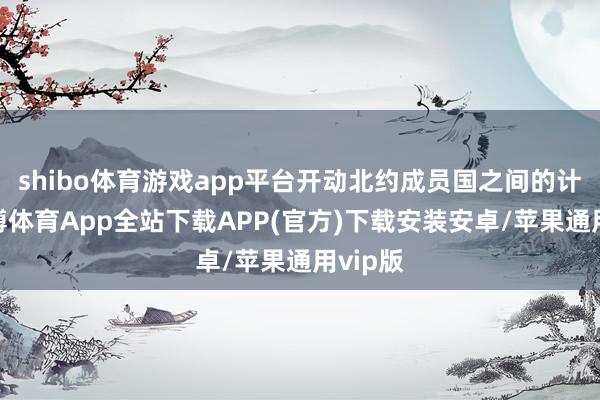 shibo体育游戏app平台开动北约成员国之间的计算-世博体育App全站下载APP(官方)下载安装安卓/苹果通用vip版
