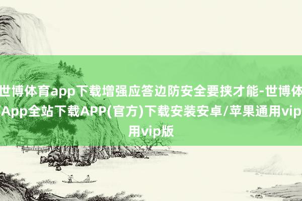 世博体育app下载增强应答边防安全要挟才能-世博体育App全站下载APP(官方)下载安装安卓/苹果通用vip版