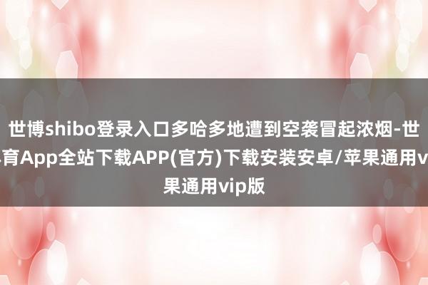 世博shibo登录入口多哈多地遭到空袭冒起浓烟-世博体育App全站下载APP(官方)下载安装安卓/苹果通用vip版