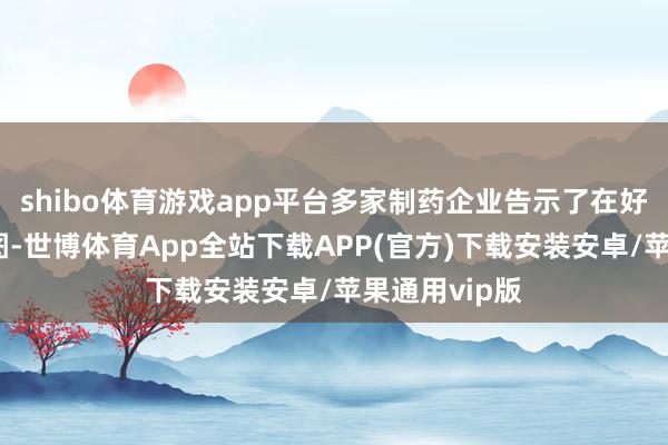 shibo体育游戏app平台多家制药企业告示了在好意思投资贪图-世博体育App全站下载APP(官方)下载安装安卓/苹果通用vip版