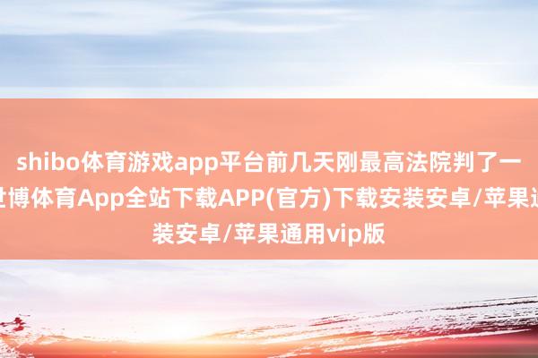 shibo体育游戏app平台前几天刚最高法院判了一年幽囚-世博体育App全站下载APP(官方)下载安装安卓/苹果通用vip版