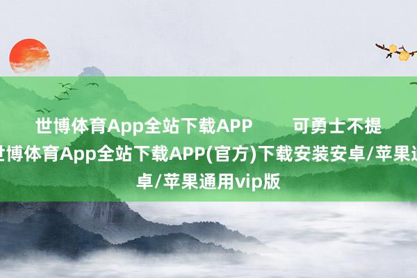 世博体育App全站下载APP        可勇士不提往时勇-世博体育App全站下载APP(官方)下载安装安卓/苹果通用vip版