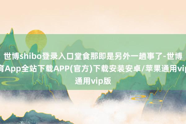 世博shibo登录入口堂食那即是另外一趟事了-世博体育App全站下载APP(官方)下载安装安卓/苹果通用vip版