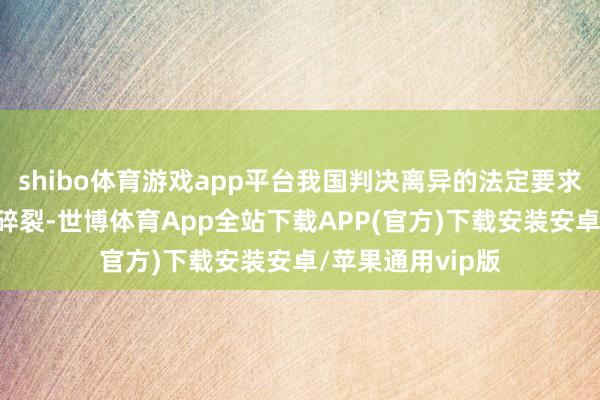 shibo体育游戏app平台我国判决离异的法定要求是：“夫妻情怀碎裂-世博体育App全站下载APP(官方)下载安装安卓/苹果通用vip版