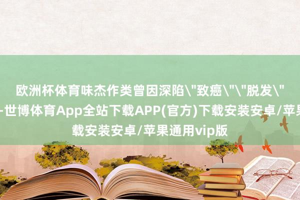 欧洲杯体育味杰作类曾因深陷
