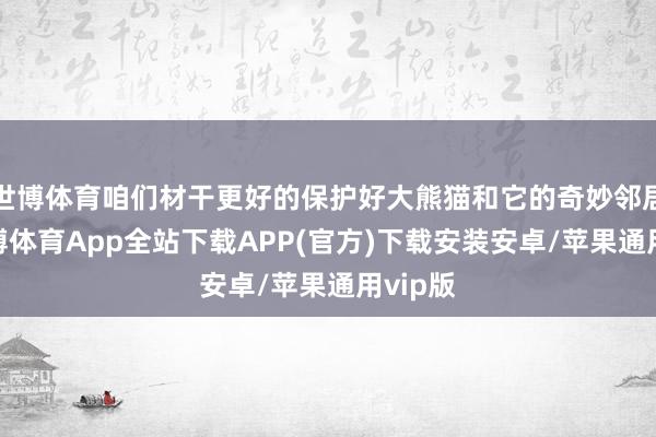 世博体育咱们材干更好的保护好大熊猫和它的奇妙邻居们-世博体育App全站下载APP(官方)下载安装安卓/苹果通用vip版