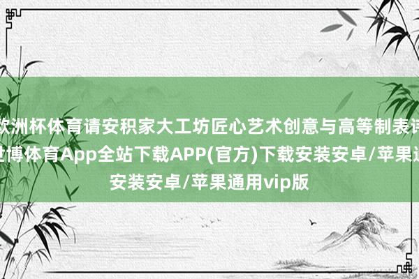 欧洲杯体育请安积家大工坊匠心艺术创意与高等制表讳饰武艺-世博体育App全站下载APP(官方)下载安装安卓/苹果通用vip版