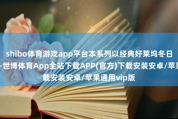 shibo体育游戏app平台本系列以经典好莱坞冬日影棚为灵感-世博体育App全站下载APP(官方)下载安装安卓/苹果通用vip版