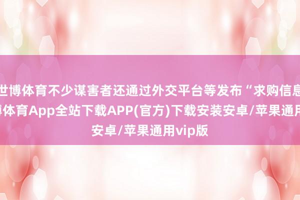世博体育不少谋害者还通过外交平台等发布“求购信息”-世博体育App全站下载APP(官方)下载安装安卓/苹果通用vip版