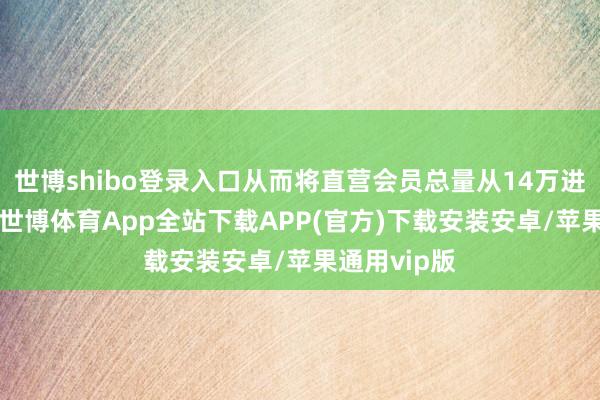 世博shibo登录入口从而将直营会员总量从14万进步至20万-世博体育App全站下载APP(官方)下载安装安卓/苹果通用vip版