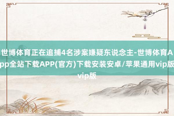 世博体育正在追捕4名涉案嫌疑东说念主-世博体育App全站下载APP(官方)下载安装安卓/苹果通用vip版