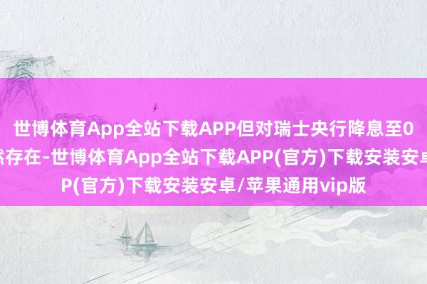 世博体育App全站下载APP但对瑞士央行降息至0%以下的预期仍然存在-世博体育App全站下载APP(官方)下载安装安卓/苹果通用vip版