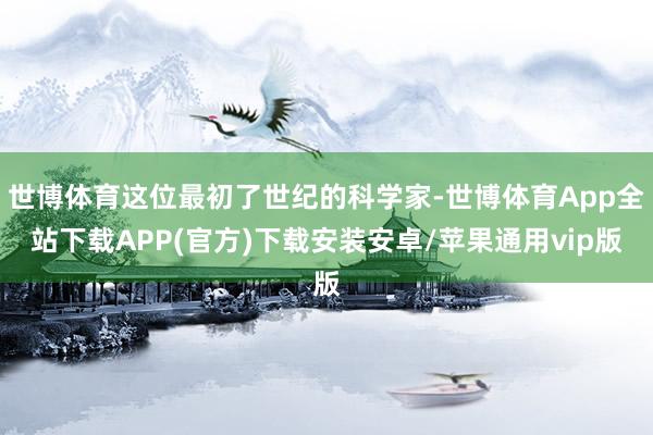 世博体育这位最初了世纪的科学家-世博体育App全站下载APP(官方)下载安装安卓/苹果通用vip版