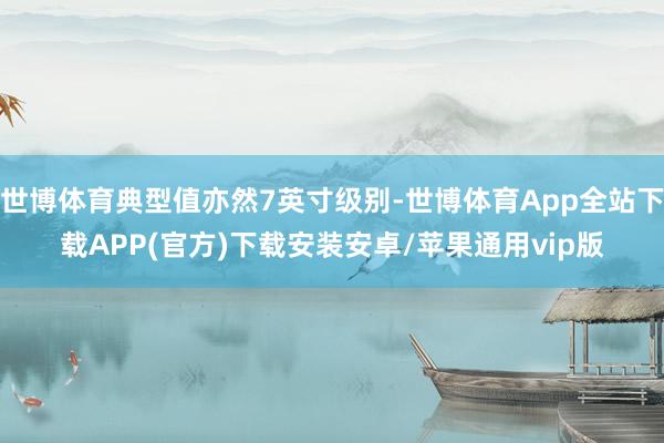 世博体育典型值亦然7英寸级别-世博体育App全站下载APP(官方)下载安装安卓/苹果通用vip版