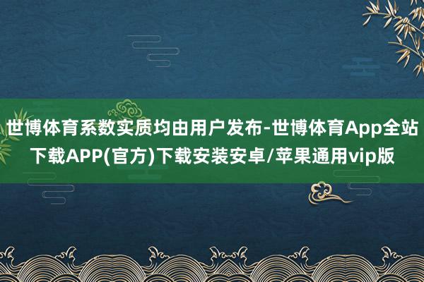 世博体育系数实质均由用户发布-世博体育App全站下载APP(官方)下载安装安卓/苹果通用vip版