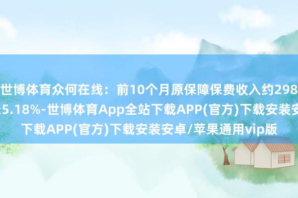 世博体育众何在线：前10个月原保障保费收入约298.22亿元，同比增长5.18%-世博体育App全站下载APP(官方)下载安装安卓/苹果通用vip版