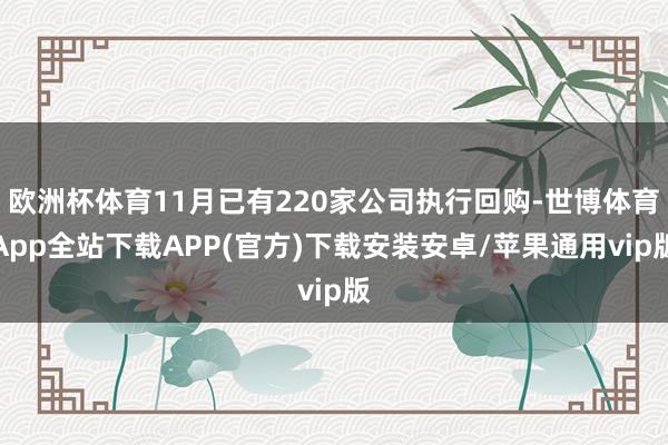 欧洲杯体育11月已有220家公司执行回购-世博体育App全站下载APP(官方)下载安装安卓/苹果通用vip版