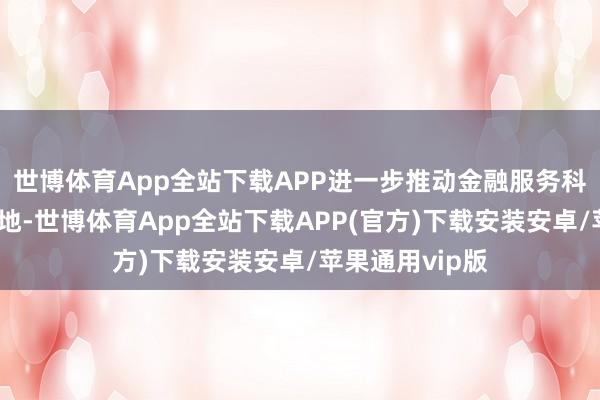 世博体育App全站下载APP进一步推动金融服务科技翻新智商斥地-世博体育App全站下载APP(官方)下载安装安卓/苹果通用vip版