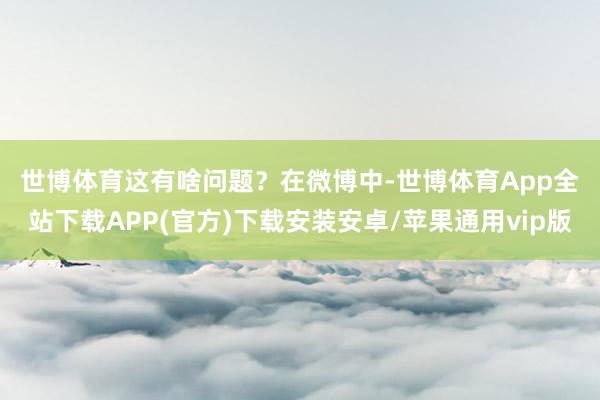 世博体育这有啥问题？　　在微博中-世博体育App全站下载APP(官方)下载安装安卓/苹果通用vip版