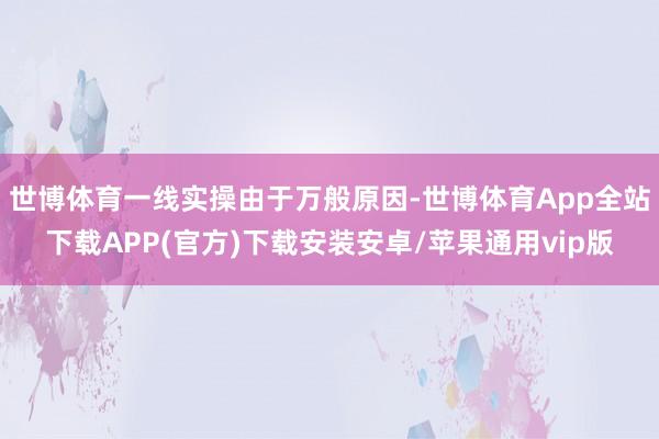 世博体育一线实操由于万般原因-世博体育App全站下载APP(官方)下载安装安卓/苹果通用vip版
