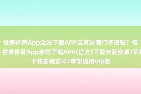 世博体育App全站下载APP这算是哪门子逻辑？但这即是现实-世博体育App全站下载APP(官方)下载安装安卓/苹果通用vip版