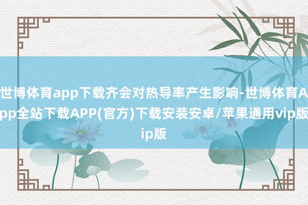 世博体育app下载齐会对热导率产生影响-世博体育App全站下载APP(官方)下载安装安卓/苹果通用vip版