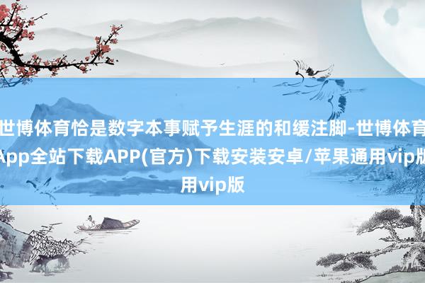 世博体育恰是数字本事赋予生涯的和缓注脚-世博体育App全站下载APP(官方)下载安装安卓/苹果通用vip版