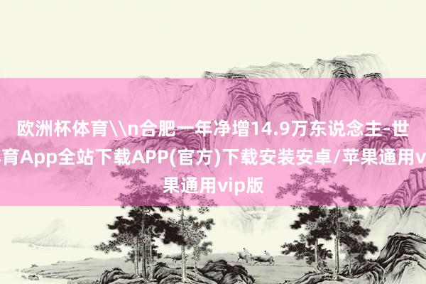 欧洲杯体育\n合肥一年净增14.9万东说念主-世博体育App全站下载APP(官方)下载安装安卓/苹果通用vip版
