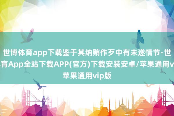 世博体育app下载鉴于其纳贿作歹中有未遂情节-世博体育App全站下载APP(官方)下载安装安卓/苹果通用vip版