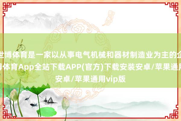 世博体育是一家以从事电气机械和器材制造业为主的企业-世博体育App全站下载APP(官方)下载安装安卓/苹果通用vip版