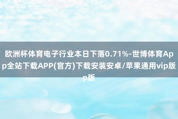 欧洲杯体育电子行业本日下落0.71%-世博体育App全站下载APP(官方)下载安装安卓/苹果通用vip版