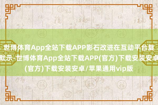 世博体育App全站下载APP影石改进在互动平台复兴投资者发问时默示-世博体育App全站下载APP(官方)下载安装安卓/苹果通用vip版