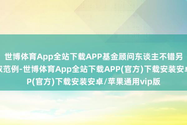 世博体育App全站下载APP基金顾问东谈主不错另行商定赎回费收取范例-世博体育App全站下载APP(官方)下载安装安卓/苹果通用vip版