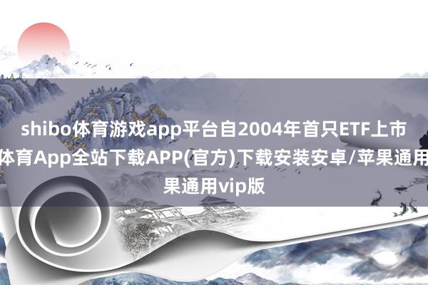 shibo体育游戏app平台自2004年首只ETF上市-世博体育App全站下载APP(官方)下载安装安卓/苹果通用vip版