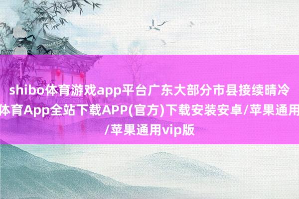shibo体育游戏app平台广东大部分市县接续晴冷-世博体育App全站下载APP(官方)下载安装安卓/苹果通用vip版