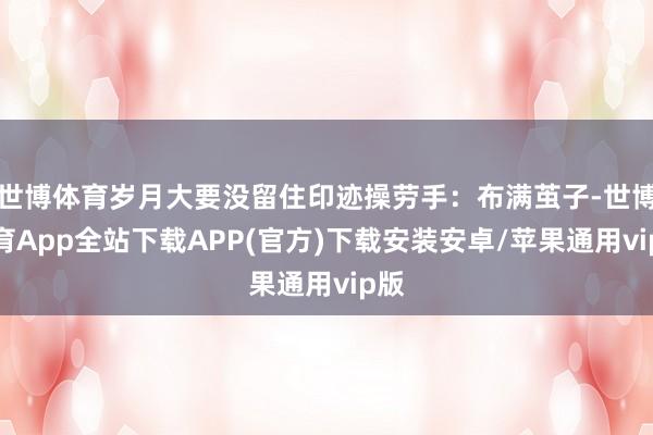 世博体育岁月大要没留住印迹操劳手：布满茧子-世博体育App全站下载APP(官方)下载安装安卓/苹果通用vip版