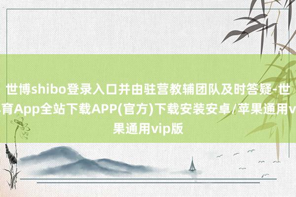 世博shibo登录入口并由驻营教辅团队及时答疑-世博体育App全站下载APP(官方)下载安装安卓/苹果通用vip版