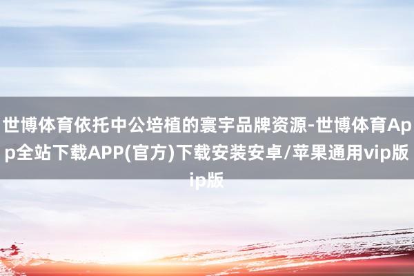 世博体育依托中公培植的寰宇品牌资源-世博体育App全站下载APP(官方)下载安装安卓/苹果通用vip版