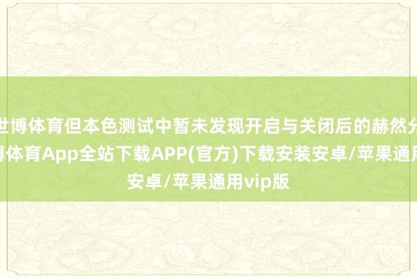 世博体育但本色测试中暂未发现开启与关闭后的赫然分离-世博体育App全站下载APP(官方)下载安装安卓/苹果通用vip版