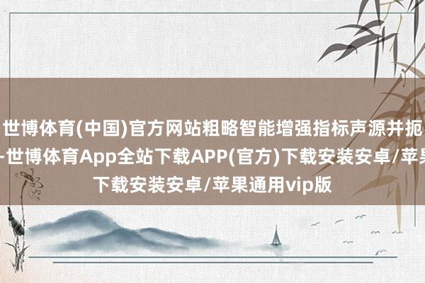 世博体育(中国)官方网站粗略智能增强指标声源并扼制环境杂音-世博体育App全站下载APP(官方)下载安装安卓/苹果通用vip版